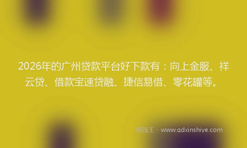 2026年的广州贷款平台好下款有：向上金服、祥云贷、借款宝速贷融、捷信易借、零花罐等。