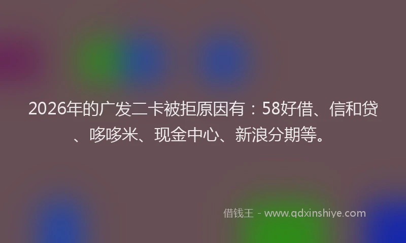 2026年的广发二卡被拒原因有：58好借、信和贷、哆哆米、现金中心、新浪分期等。