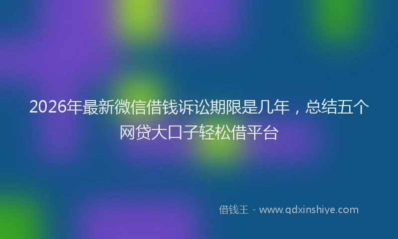 2026年最新微信借钱诉讼期限是几年，总结五个网贷大口子轻松借平台
