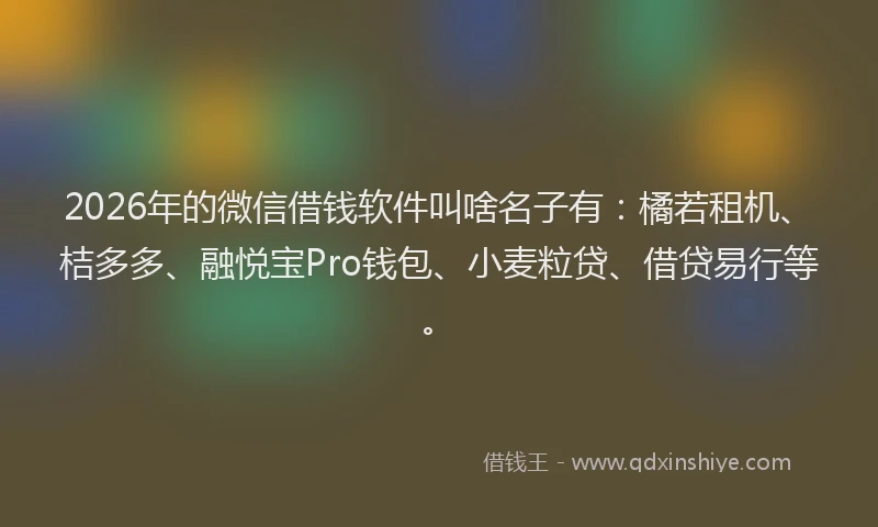 2026年的微信借钱软件叫啥名子有：橘若租机、桔多多、融悦宝Pro钱包、小麦粒贷、借贷易行等。