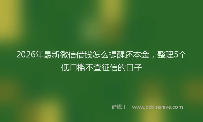 2026年最新微信借钱怎么提醒还本金，整理5个低门槛不查征信的口子