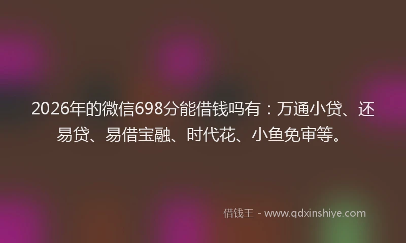 2026年的微信698分能借钱吗有：万通小贷、还易贷、易借宝融、时代花、小鱼免审等。