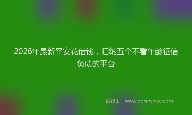 2026年最新平安花借钱，归纳五个不看年龄征信负债的平台