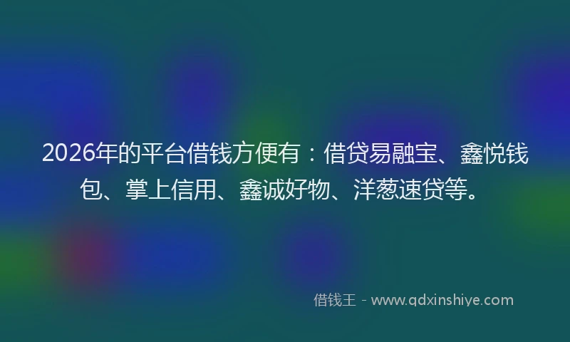 2026年的平台借钱方便有：借贷易融宝、鑫悦钱包、掌上信用、鑫诚好物、洋葱速贷等。