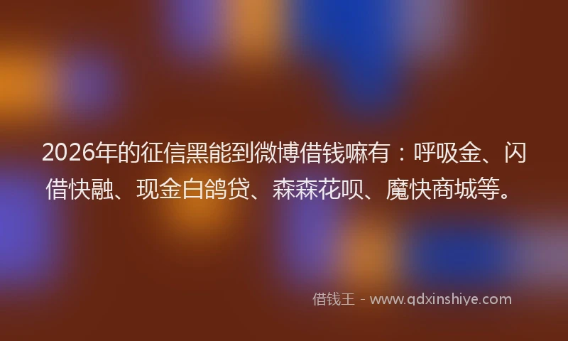 2026年的征信黑能到微博借钱嘛有：呼吸金、闪借快融、现金白鸽贷、森森花呗、魔快商城等。