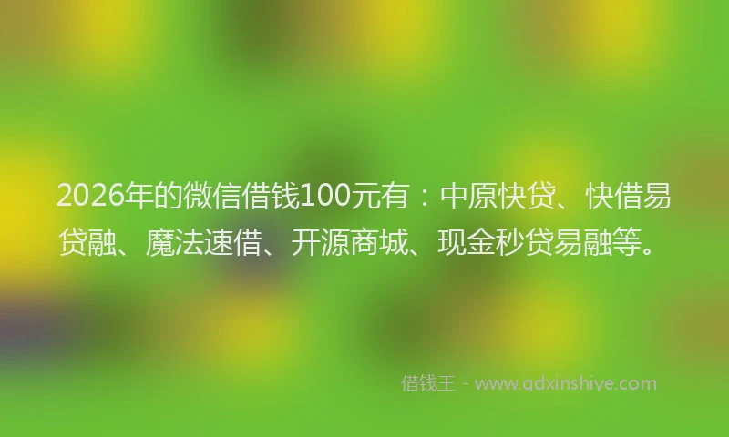 2026年的微信借钱100元有：中原快贷、快借易贷融、魔法速借、开源商城、现金秒贷易融等。