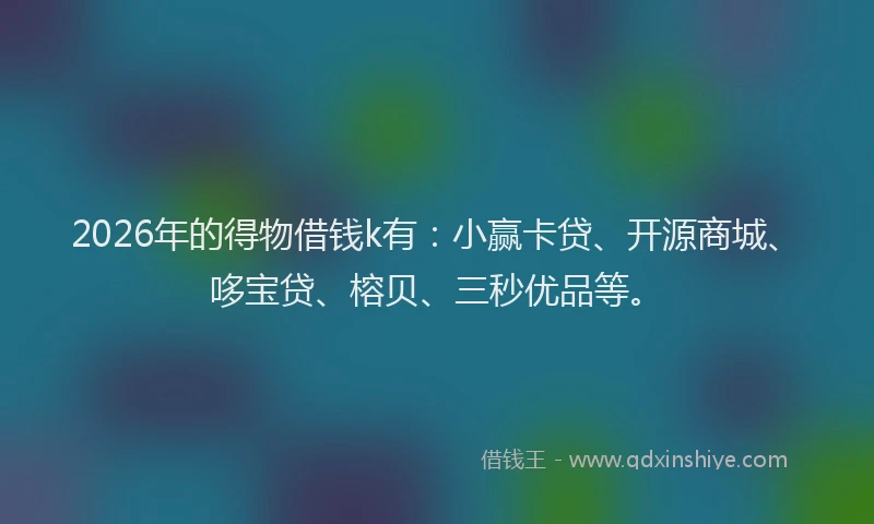 2026年的得物借钱k有：小赢卡贷、开源商城、哆宝贷、榕贝、三秒优品等。
