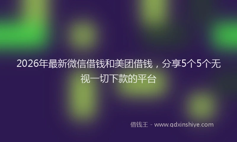 2026年最新微信借钱和美团借钱，分享5个5个无视一切下款的平台