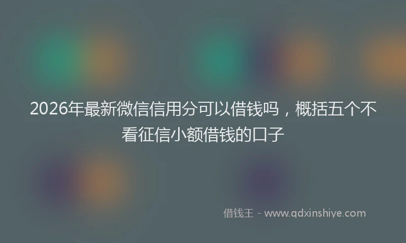 2026年最新微信信用分可以借钱吗，概括五个不看征信小额借钱的口子