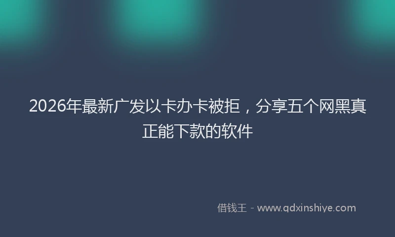 2026年最新广发以卡办卡被拒，分享五个网黑真正能下款的软件
