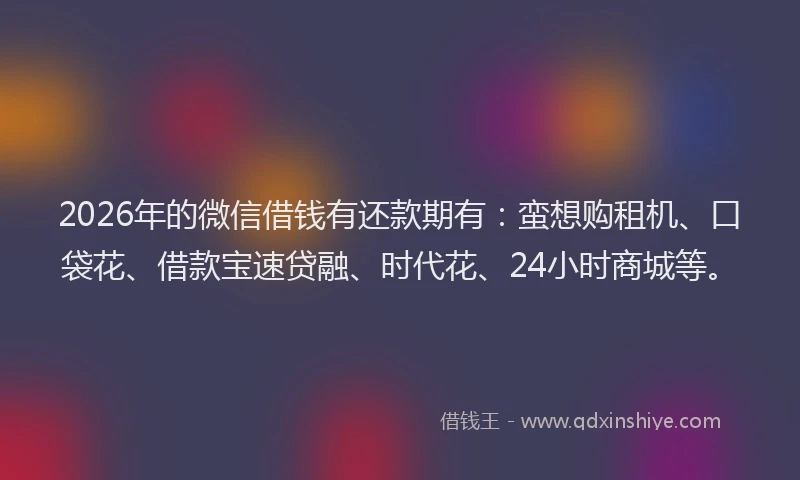 2026年的微信借钱有还款期有：蛮想购租机、口袋花、借款宝速贷融、时代花、24小时商城等。