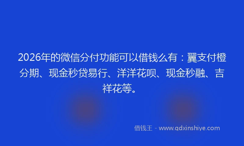 2026年的微信分付功能可以借钱么有：翼支付橙分期、现金秒贷易行、洋洋花呗、现金秒融、吉祥花等。
