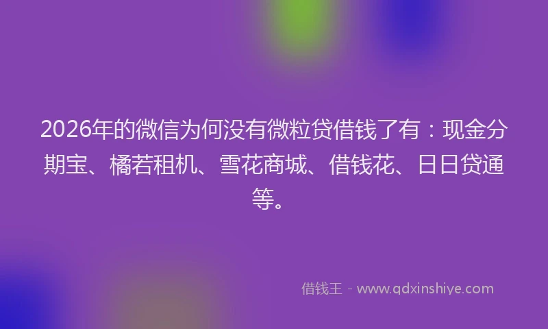 2026年的微信为何没有微粒贷借钱了有：现金分期宝、橘若租机、雪花商城、借钱花、日日贷通等。