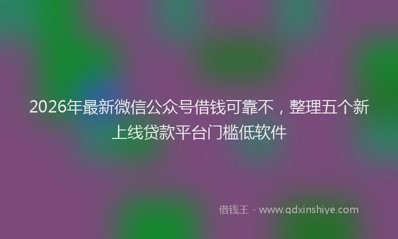 2026年最新微信公众号借钱可靠不，整理五个新上线贷款平台门槛低软件