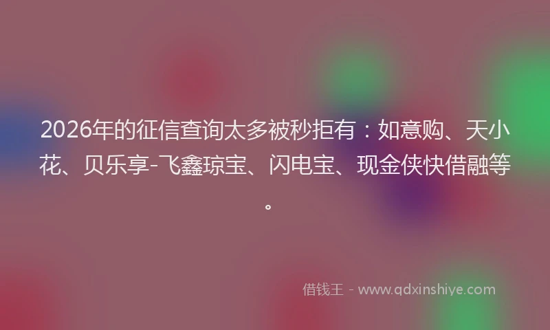 2026年的征信查询太多被秒拒有：如意购、天小花、贝乐享-飞鑫琼宝、闪电宝、现金侠快借融等。