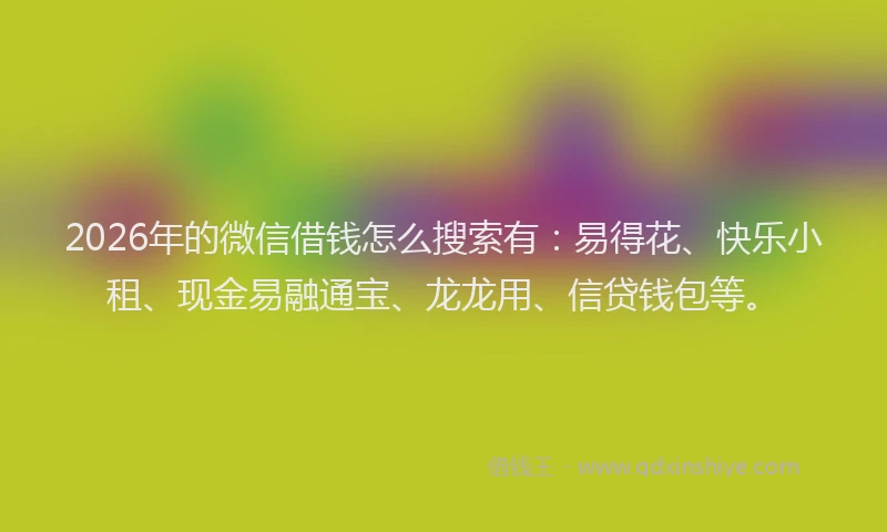 2026年的微信借钱怎么搜索有：易得花、快乐小租、现金易融通宝、龙龙用、信贷钱包等。