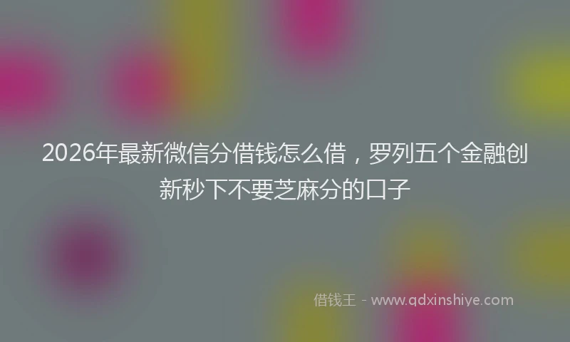 2026年最新微信分借钱怎么借，罗列五个金融创新秒下不要芝麻分的口子