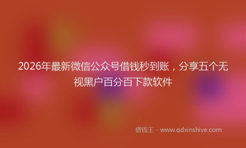 2026年最新微信公众号借钱秒到账，分享五个无视黑户百分百下款软件