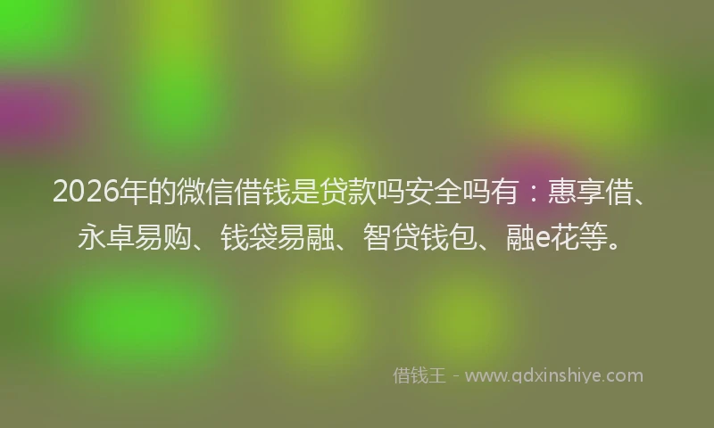 2026年的微信借钱是贷款吗安全吗有：惠享借、永卓易购、钱袋易融、智贷钱包、融e花等。