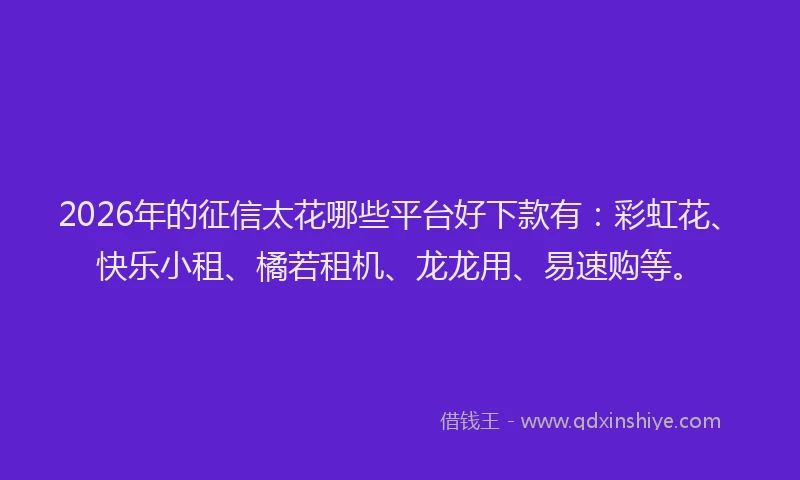 2026年的征信太花哪些平台好下款有：彩虹花、快乐小租、橘若租机、龙龙用、易速购等。