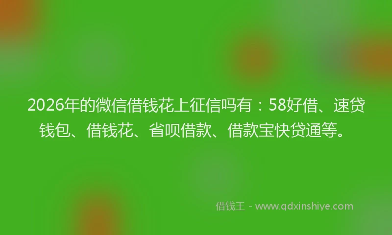 2026年的微信借钱花上征信吗有：58好借、速贷钱包、借钱花、省呗借款、借款宝快贷通等。