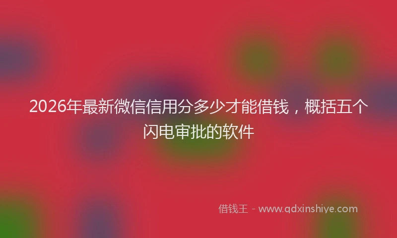 2026年最新微信信用分多少才能借钱，概括五个闪电审批的软件
