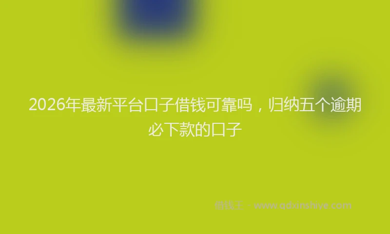 2026年最新平台口子借钱可靠吗，归纳五个逾期必下款的口子