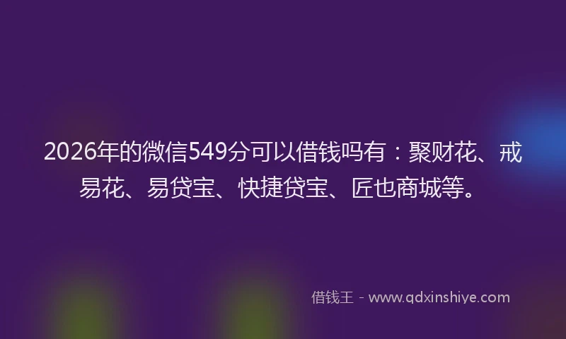 2026年的微信549分可以借钱吗有：聚财花、戒易花、易贷宝、快捷贷宝、匠也商城等。
