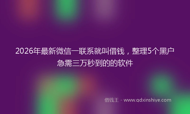 2026年最新微信一联系就叫借钱，整理5个黑户急需三万秒到的的软件