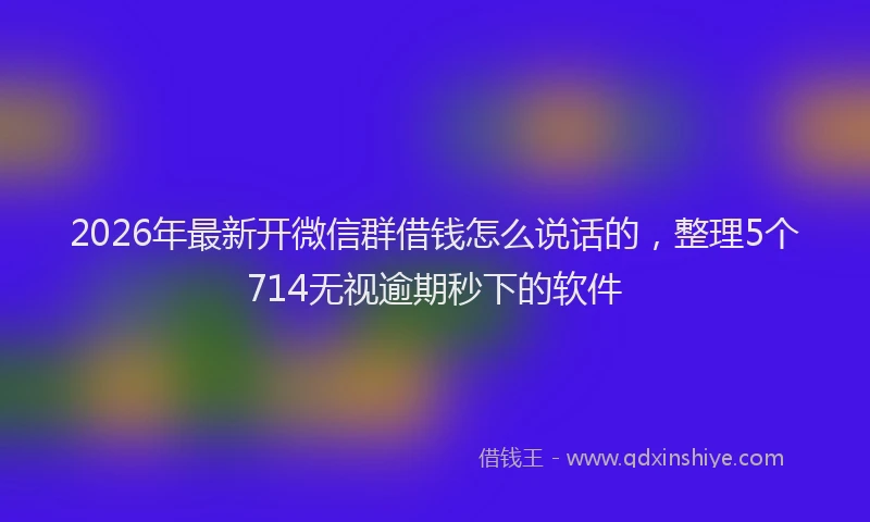 2026年最新开微信群借钱怎么说话的，整理5个714无视逾期秒下的软件