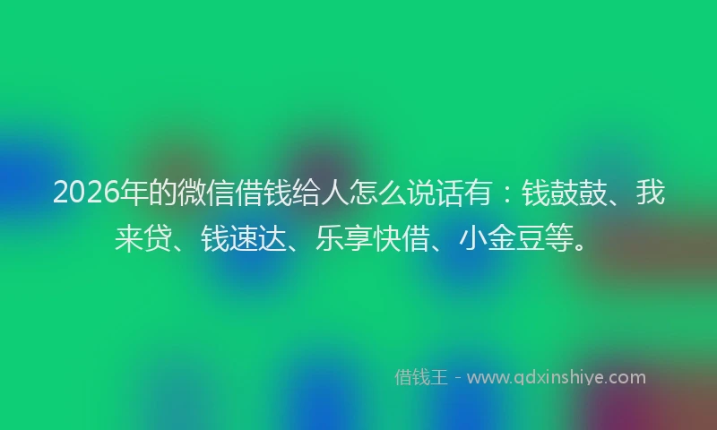 2026年的微信借钱给人怎么说话有：钱鼓鼓、我来贷、钱速达、乐享快借、小金豆等。