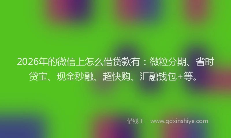 2026年的微信上怎么借贷款有：微粒分期、省时贷宝、现金秒融、超快购、汇融钱包+等。