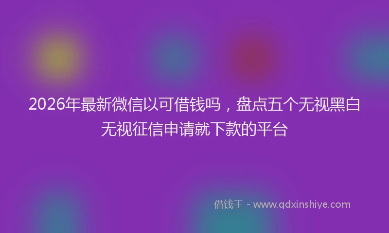 2026年最新微信以可借钱吗，盘点五个无视黑白无视征信申请就下款的平台