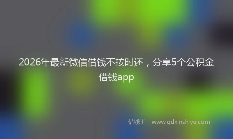 2026年最新微信借钱不按时还，分享5个公积金借钱app