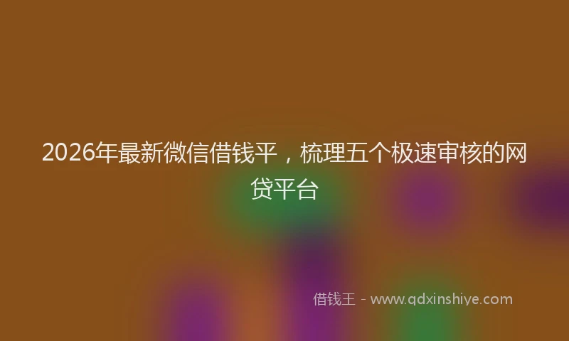 2026年最新微信借钱平，梳理五个极速审核的网贷平台