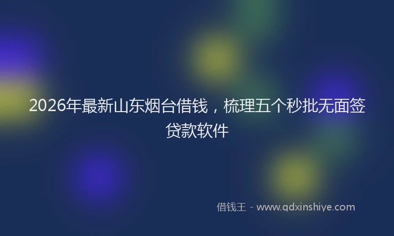 2026年最新山东烟台借钱，梳理五个秒批无面签贷款软件