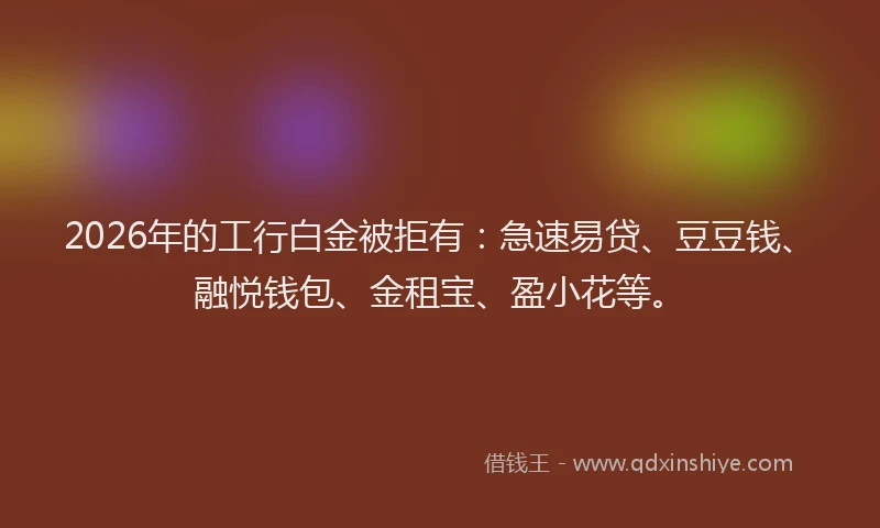 2026年的工行白金被拒有：急速易贷、豆豆钱、融悦钱包、金租宝、盈小花等。