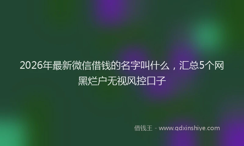 2026年最新微信借钱的名字叫什么，汇总5个网黑烂户无视风控口子