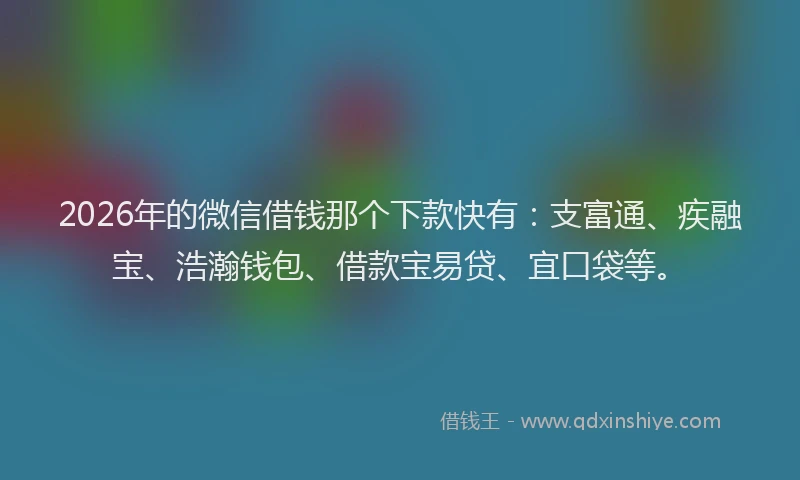 2026年的微信借钱那个下款快有：支富通、疾融宝、浩瀚钱包、借款宝易贷、宜口袋等。