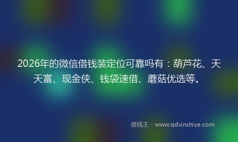 2026年的微信借钱装定位可靠吗有：葫芦花、天天富、现金侠、钱袋速借、蘑菇优选等。