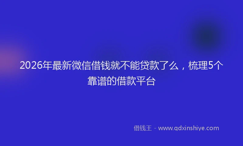 2026年最新微信借钱就不能贷款了么，梳理5个靠谱的借款平台