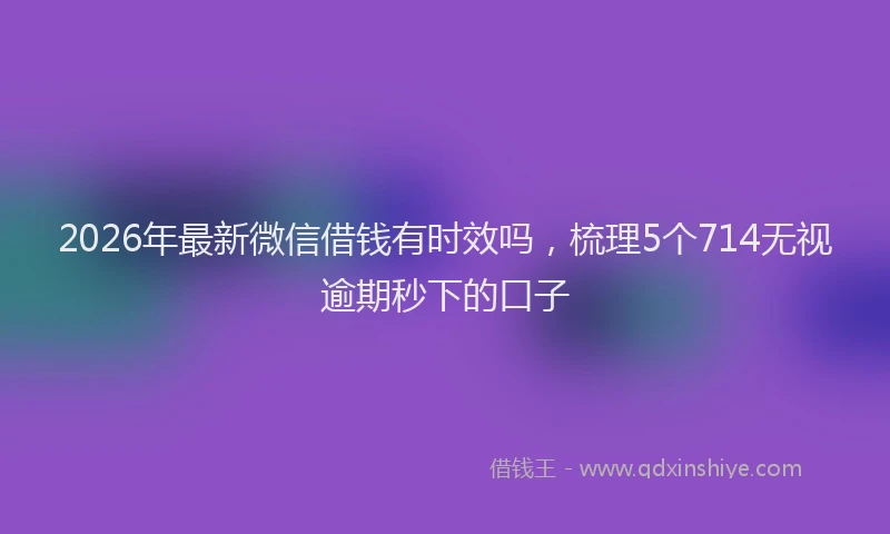 2026年最新微信借钱有时效吗，梳理5个714无视逾期秒下的口子