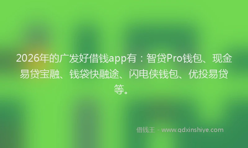 2026年的广发好借钱app有：智贷Pro钱包、现金易贷宝融、钱袋快融途、闪电侠钱包、优投易贷等。