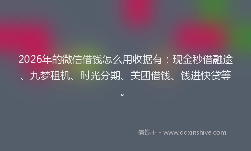 2026年的微信借钱怎么用收据有：现金秒借融途、九梦租机、时光分期、美团借钱、钱进快贷等。