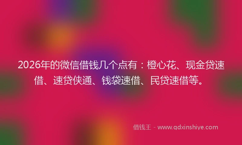 2026年的微信借钱几个点有：橙心花、现金贷速借、速贷侠通、钱袋速借、民贷速借等。