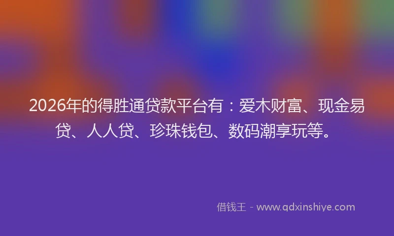 2026年的得胜通贷款平台有：爱木财富、现金易贷、人人贷、珍珠钱包、数码潮享玩等。