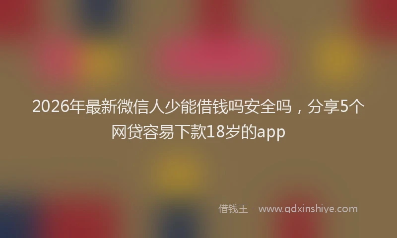 2026年最新微信人少能借钱吗安全吗，分享5个网贷容易下款18岁的app