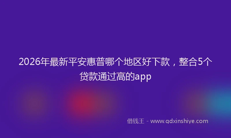 2026年最新平安惠普哪个地区好下款，整合5个贷款通过高的app