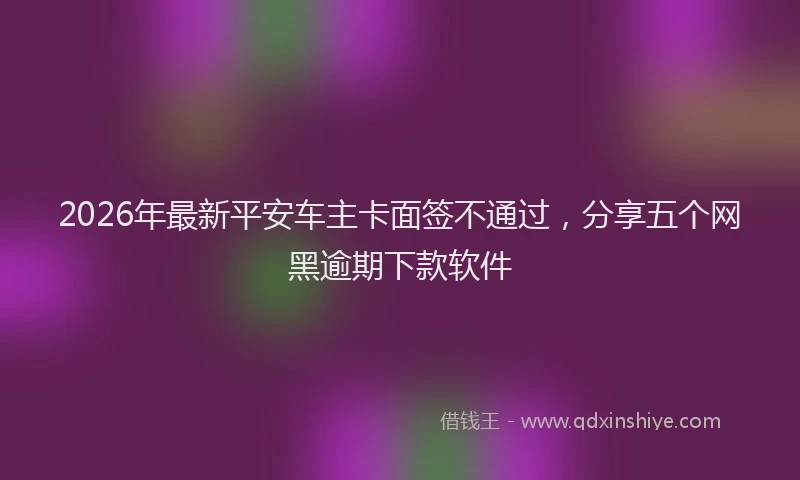 2026年最新平安车主卡面签不通过，分享五个网黑逾期下款软件