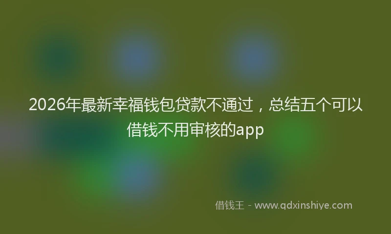 2026年最新幸福钱包贷款不通过，总结五个可以借钱不用审核的app
